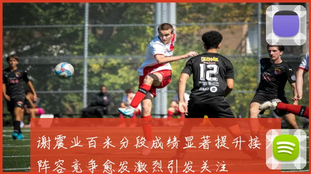谢震业百米分段成绩显著提升接力阵容竞争愈发激烈引发关注